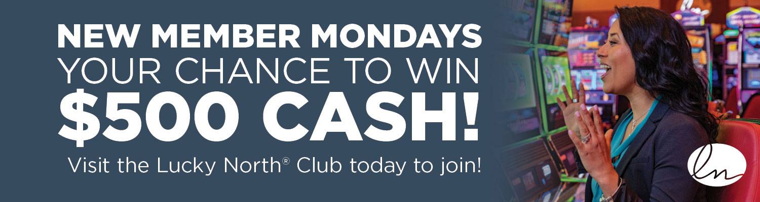 New Member Mondays - Your Chance To Win $500 Cash! Visit the Lucky North® Club today to join!
